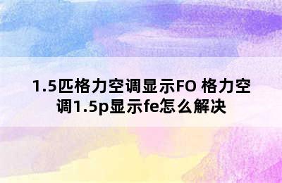 1.5匹格力空调显示FO 格力空调1.5p显示fe怎么解决